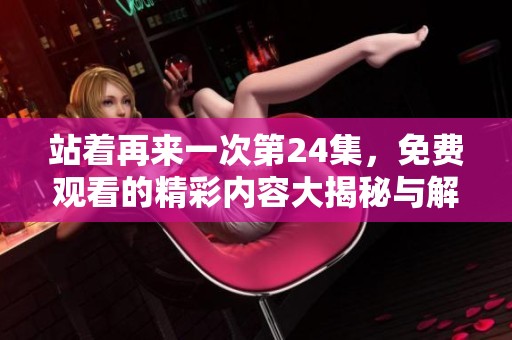 站着再来一次第24集，免费观看的精彩内容大揭秘与解析