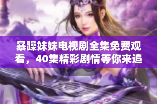 暴躁妹妹电视剧全集免费观看，40集精彩剧情等你来追看！