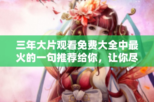 三年大片观看免费大全中最火的一句推荐给你，让你尽享精彩电影时光