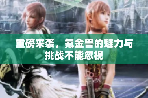 重磅来袭，氪金兽的魅力与挑战不能忽视