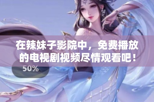 在辣妹子影院中，免费播放的电视剧视频尽情观看吧！