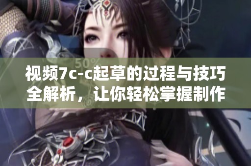 视频7c-c起草的过程与技巧全解析，让你轻松掌握制作技巧