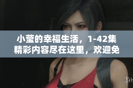 小莹的幸福生活，1-42集精彩内容尽在这里，欢迎免费观看！