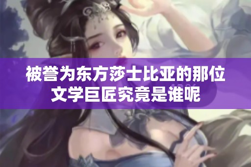 被誉为东方莎士比亚的那位文学巨匠究竟是谁呢