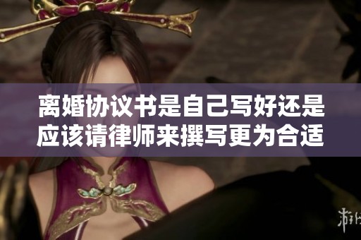 离婚协议书是自己写好还是应该请律师来撰写更为合适呢
