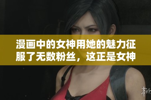 漫画中的女神用她的魅力征服了无数粉丝，这正是女神漫画的魅力所在