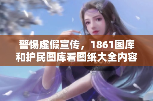 警惕虚假宣传，1861图库和护民图库看图纸大全内容涵盖广泛