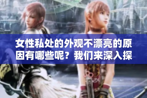 女性私处的外观不漂亮的原因有哪些呢？我们来深入探讨一下这些因素。