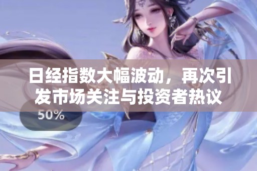 日经指数大幅波动，再次引发市场关注与投资者热议