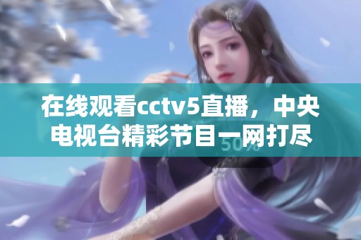 在线观看cctv5直播，中央电视台精彩节目一网打尽