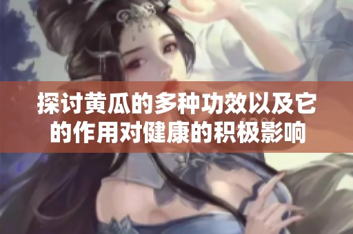 探讨黄瓜的多种功效以及它的作用对健康的积极影响