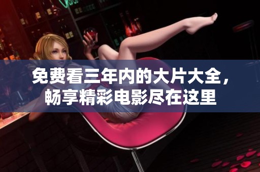 免费看三年内的大片大全，畅享精彩电影尽在这里
