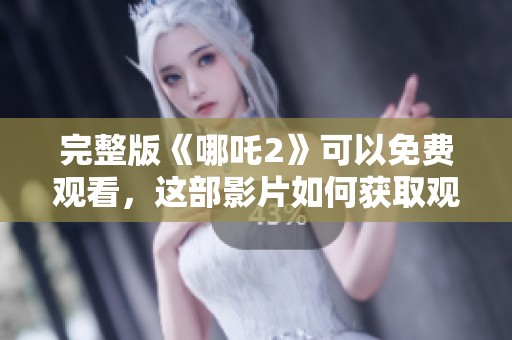 完整版《哪吒2》可以免费观看，这部影片如何获取观看方法呢
