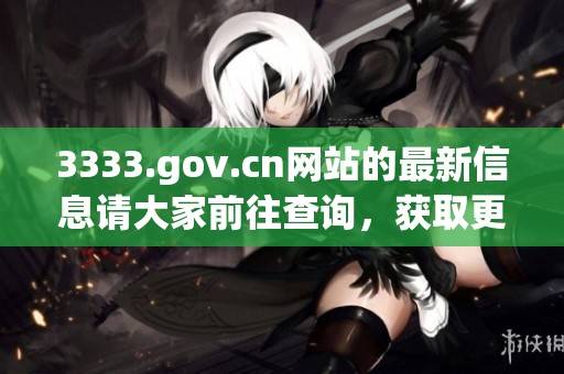3333.gov.cn网站的最新信息请大家前往查询，获取更多相关内容的入口在这里