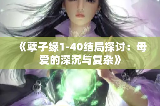 《孽子缘1-40结局探讨：母爱的深沉与复杂》
