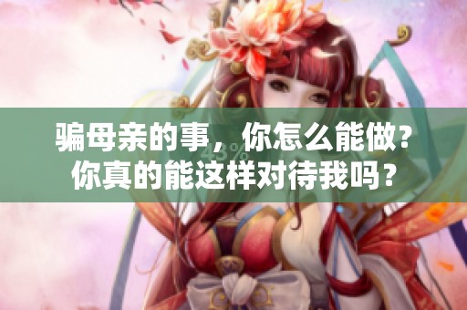 骗母亲的事，你怎么能做？你真的能这样对待我吗？