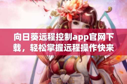 向日葵远程控制app官网下载，轻松掌握远程操作快来体验吧