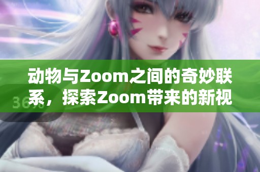 动物与Zoom之间的奇妙联系，探索Zoom带来的新视角与世界。