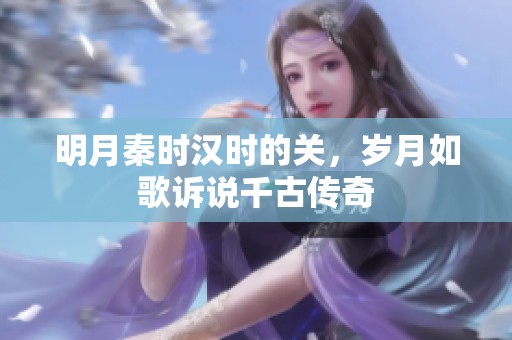 明月秦时汉时的关，岁月如歌诉说千古传奇