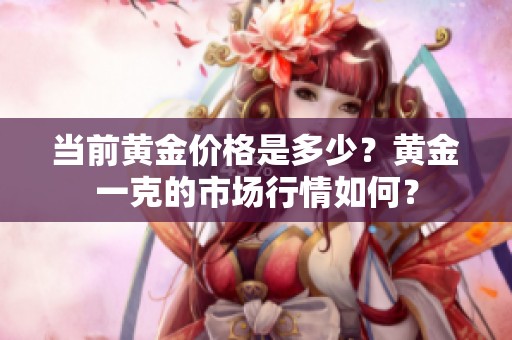 当前黄金价格是多少？黄金一克的市场行情如何？