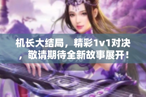 机长大结局，精彩1v1对决，敬请期待全新故事展开！