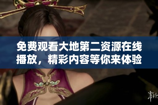 免费观看大地第二资源在线播放，精彩内容等你来体验！