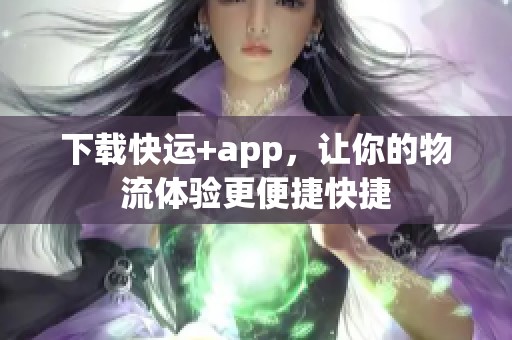 下载快运+app，让你的物流体验更便捷快捷