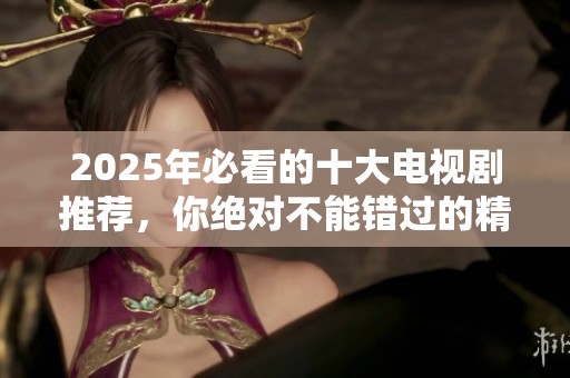 2025年必看的十大电视剧推荐，你绝对不能错过的精彩剧集解读！