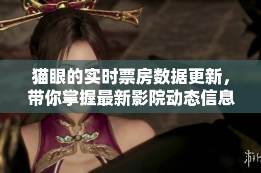 猫眼的实时票房数据更新，带你掌握最新影院动态信息