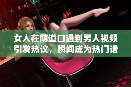 女人在荫道口遇到男人视频引发热议，瞬间成为热门话题
