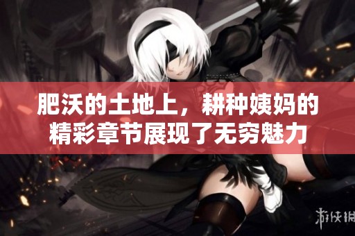 肥沃的土地上，耕种姨妈的精彩章节展现了无穷魅力