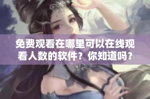 免费观看在哪里可以在线观看人数的软件？你知道吗？