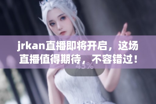 jrkan直播即将开启，这场直播值得期待，不容错过！