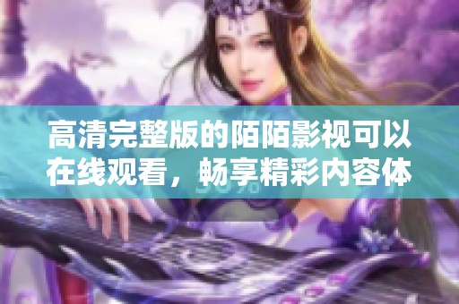 高清完整版的陌陌影视可以在线观看，畅享精彩内容体验！