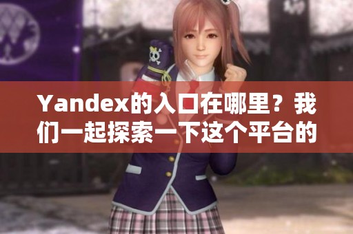 Yandex的入口在哪里？我们一起探索一下这个平台的使用方法和特点。