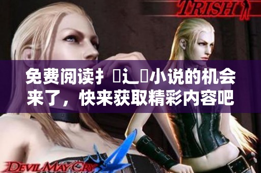 免费阅读扌臿辶畐小说的机会来了，快来获取精彩内容吧