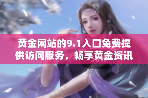 黄金网站的9.1入口免费提供访问服务，畅享黄金资讯与交易机会