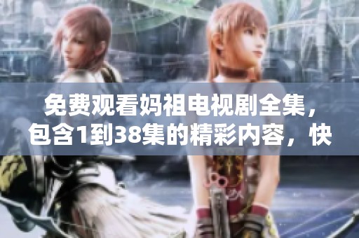 免费观看妈祖电视剧全集，包含1到38集的精彩内容，快来一起观看吧