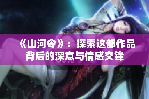 《山河令》：探索这部作品背后的深意与情感交锋