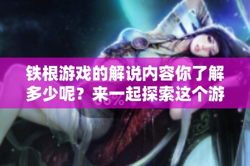 铁根游戏的解说内容你了解多少呢？来一起探索这个游戏的魅力吧！