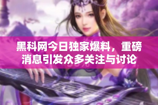 黑科网今日独家爆料，重磅消息引发众多关注与讨论