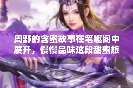 周野的含蜜故事在笔趣阁中展开，慢慢品味这段甜蜜旅程吧
