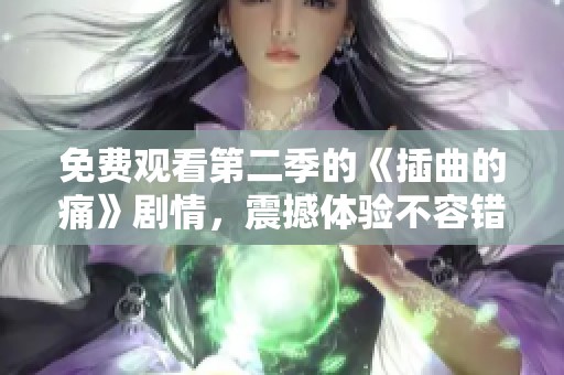 免费观看第二季的《插曲的痛》剧情，震撼体验不容错过