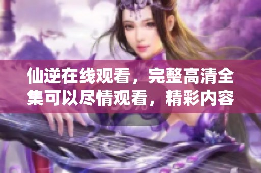 仙逆在线观看，完整高清全集可以尽情观看，精彩内容不容错过