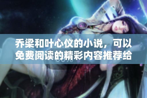 乔梁和叶心仪的小说，可以免费阅读的精彩内容推荐给你