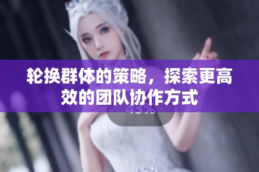 轮换群体的策略，探索更高效的团队协作方式