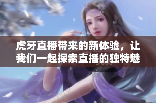 虎牙直播带来的新体验，让我们一起探索直播的独特魅力