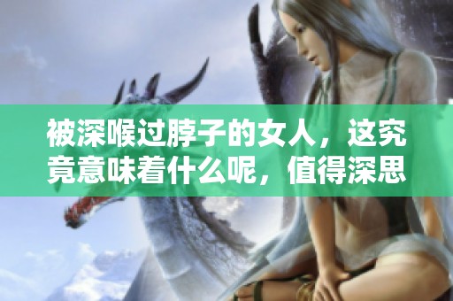 被深喉过脖子的女人，这究竟意味着什么呢，值得深思。