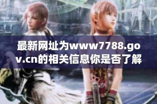 最新网址为www7788.gov.cn的相关信息你是否了解呢请详细浏览一下这篇文章
