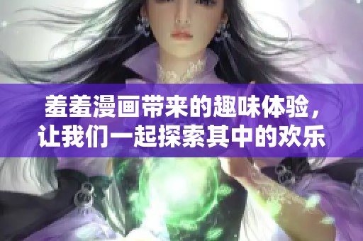 羞羞漫画带来的趣味体验，让我们一起探索其中的欢乐世界
